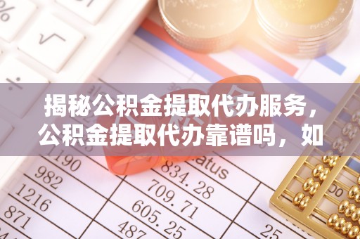 绵阳揭秘公积金提取代办服务，公积金提取代办靠谱吗，如何选择放心渠道？