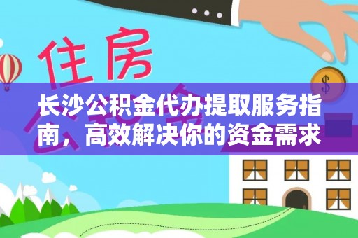 绵阳长沙公积金代办提取服务指南，高效解决你的资金需求