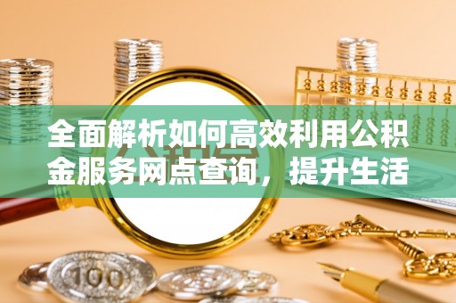 绵阳全面解析如何高效利用公积金服务网点查询，提升生活便利性
