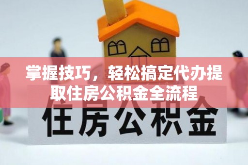 绵阳掌握技巧，轻松搞定代办提取住房公积金全流程
