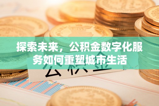 绵阳探索未来，公积金数字化服务如何重塑城市生活