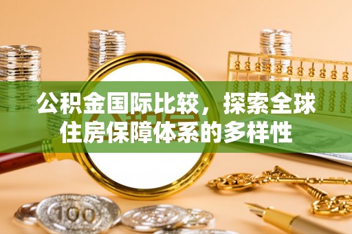 绵阳公积金国际比较，探索全球住房保障体系的多样性