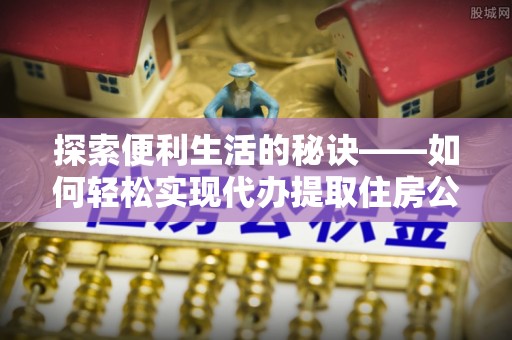 绵阳探索便利生活的秘诀——如何轻松实现代办提取住房公积金
