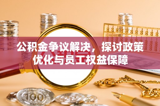 绵阳公积金争议解决，探讨政策优化与员工权益保障
