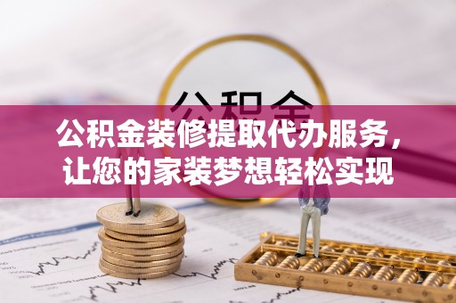 绵阳公积金装修提取代办服务，让您的家装梦想轻松实现