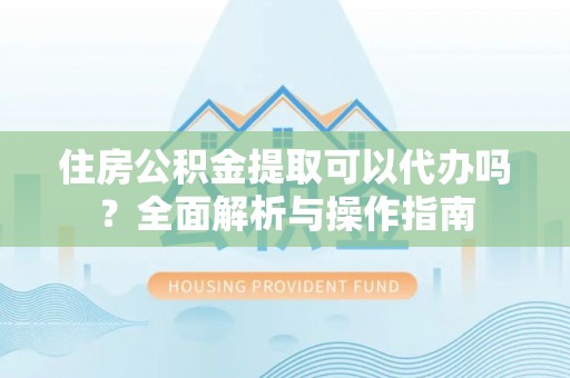 绵阳住房公积金提取可以代办吗？全面解析与操作指南