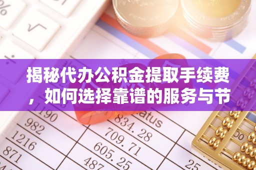 绵阳揭秘代办公积金提取手续费，如何选择靠谱的服务与节省成本