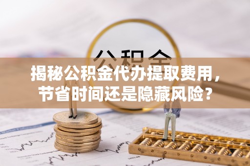 绵阳揭秘公积金代办提取费用，节省时间还是隐藏风险？
