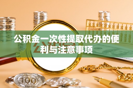 绵阳公积金一次性提取代办的便利与注意事项