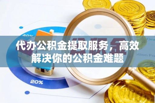 绵阳代办公积金提取服务，高效解决你的公积金难题
