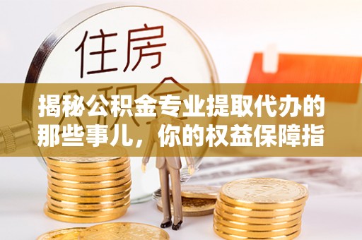 绵阳揭秘公积金专业提取代办的那些事儿，你的权益保障指南