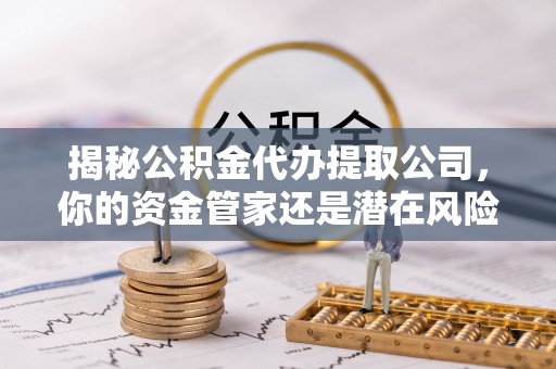 绵阳揭秘公积金代办提取公司，你的资金管家还是潜在风险？